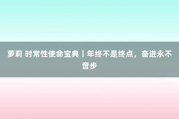 萝莉 时常性使命宝典丨年终不是终点，奋进永不啻步