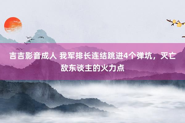 吉吉影音成人 我军排长连结跳进4个弹坑，灭亡敌东谈主的火力点