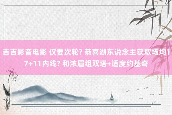 吉吉影音电影 仅要次轮? 恭喜湖东说念主获取场均17+11内线? 和浓眉组双塔+适度约基奇