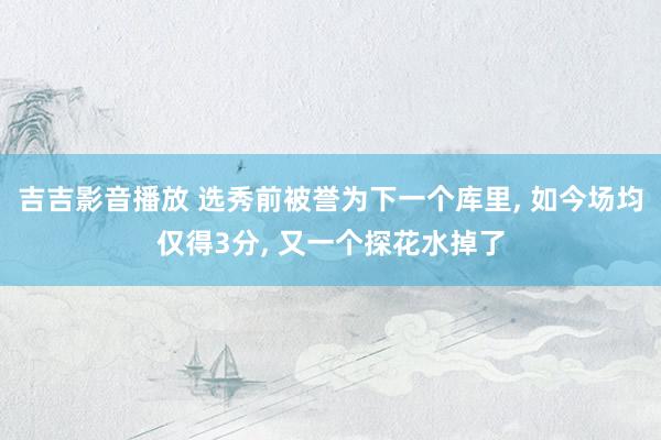 吉吉影音播放 选秀前被誉为下一个库里， 如今场均仅得3分， 又一个探花水掉了