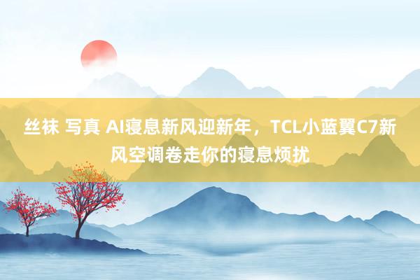 丝袜 写真 AI寝息新风迎新年，TCL小蓝翼C7新风空调卷走你的寝息烦扰