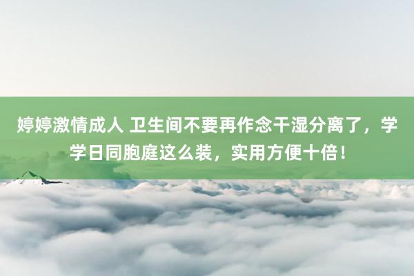 婷婷激情成人 卫生间不要再作念干湿分离了，学学日同胞庭这么装，实用方便十倍！