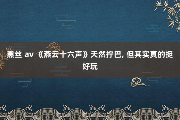 黑丝 av 《燕云十六声》天然拧巴， 但其实真的挺好玩