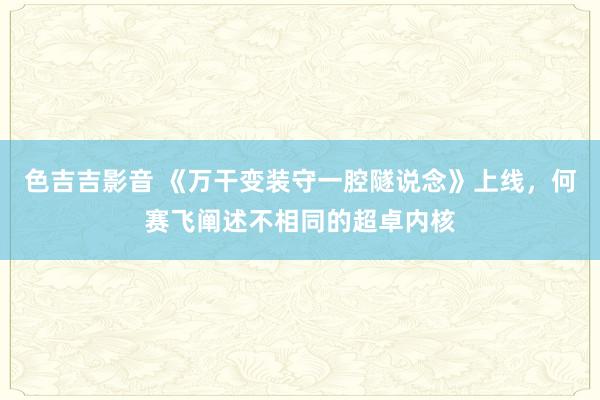 色吉吉影音 《万干变装守一腔隧说念》上线，何赛飞阐述不相同的超卓内核