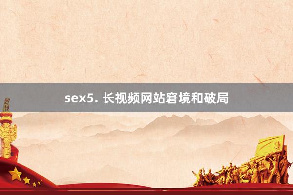 sex5. 长视频网站窘境和破局