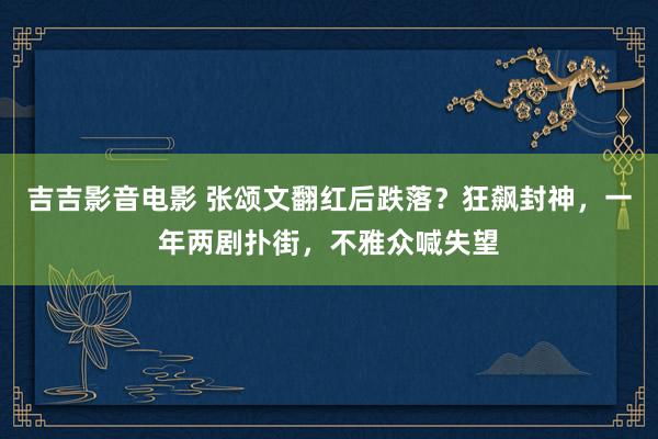 吉吉影音电影 张颂文翻红后跌落？狂飙封神，一年两剧扑街，不雅众喊失望