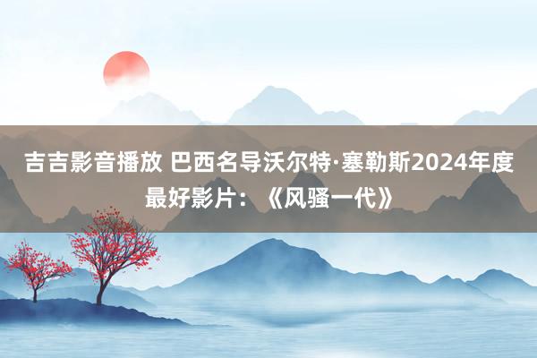 吉吉影音播放 巴西名导沃尔特·塞勒斯2024年度最好影片：《风骚一代》