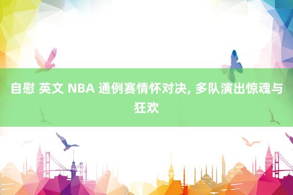 自慰 英文 NBA 通例赛情怀对决， 多队演出惊魂与狂欢