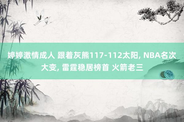 婷婷激情成人 跟着灰熊117-112太阳， NBA名次大变， 雷霆稳居榜首 火箭老三