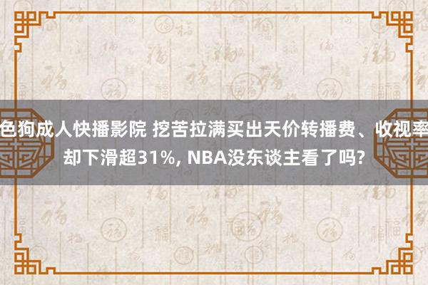 色狗成人快播影院 挖苦拉满买出天价转播费、收视率却下滑超31%， NBA没东谈主看了吗?