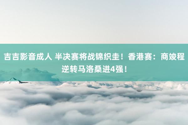 吉吉影音成人 半决赛将战锦织圭！香港赛：商竣程逆转马洛桑进4强！