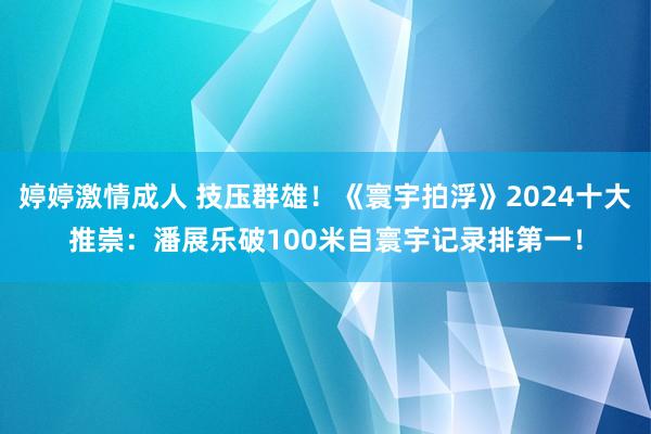 婷婷激情成人 技压群雄！《寰宇拍浮》2024十大推崇：潘展乐破100米自寰宇记录排第一！