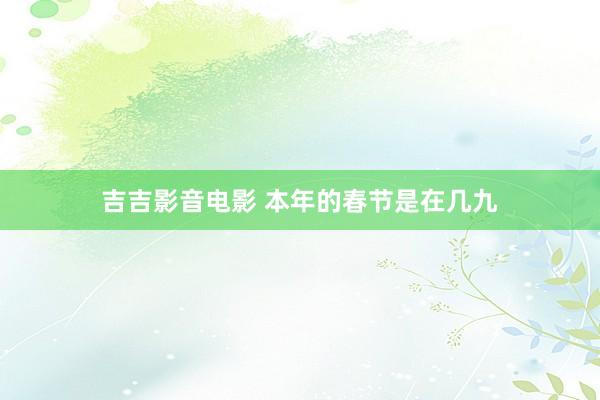 吉吉影音电影 本年的春节是在几九