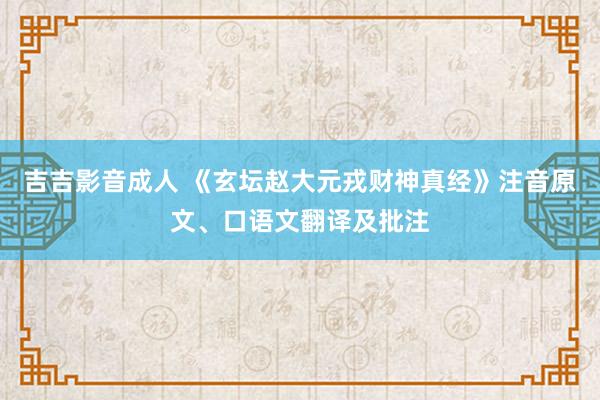 吉吉影音成人 《玄坛赵大元戎财神真经》注音原文、口语文翻译及批注