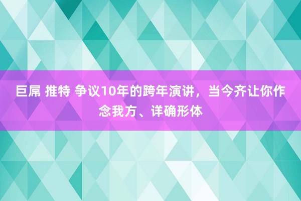 巨屌 推特 争议10年的跨年演讲，当今齐让你作念我方、详确形体