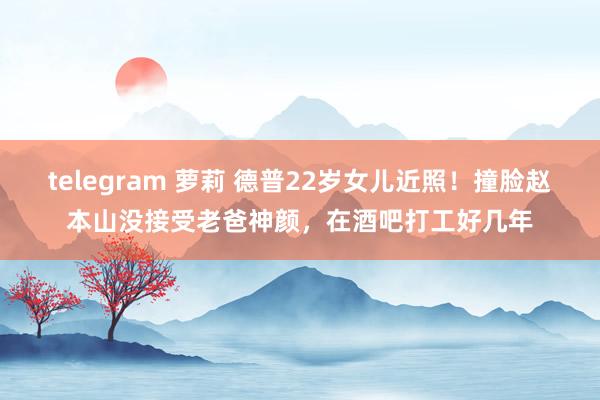 telegram 萝莉 德普22岁女儿近照！撞脸赵本山没接受老爸神颜，在酒吧打工好几年