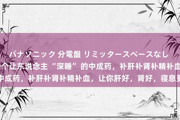 パナソニック 分電盤 リミッタースペースなし 露出・半埋込両用形 一个让东说念主 “深睡” 的中成药，补肝补肾补精补血，让你肝好，肾好，寝息更好