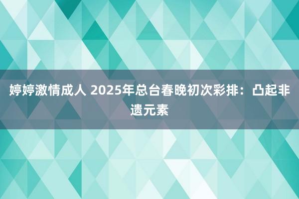 婷婷激情成人 2025年总台春晚初次彩排：凸起非遗元素