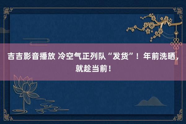 吉吉影音播放 冷空气正列队“发货”！年前洗晒，就趁当前！