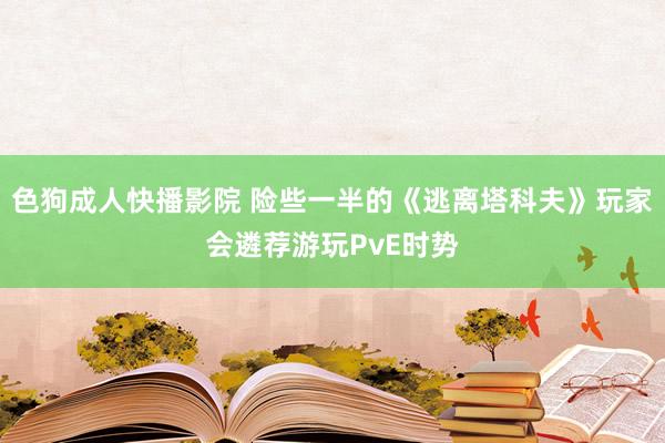 色狗成人快播影院 险些一半的《逃离塔科夫》玩家会遴荐游玩PvE时势