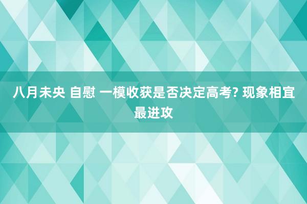 八月未央 自慰 一模收获是否决定高考? 现象相宜最进攻