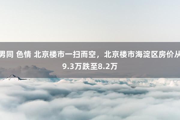 男同 色情 北京楼市一扫而空，北京楼市海淀区房价从9.3万跌至8.2万