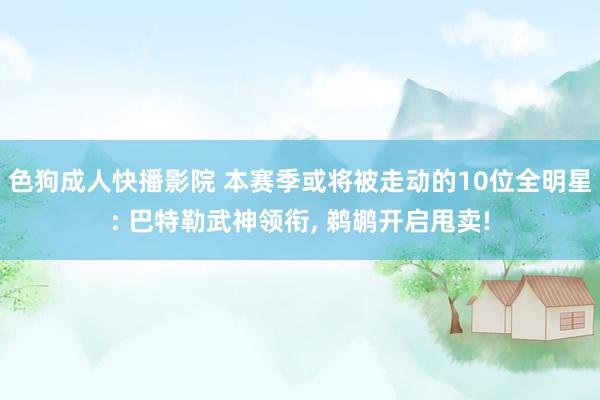 色狗成人快播影院 本赛季或将被走动的10位全明星: 巴特勒武神领衔， 鹈鹕开启甩卖!