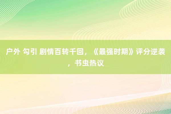 户外 勾引 剧情百转千回，《最强时期》评分逆袭，书虫热议