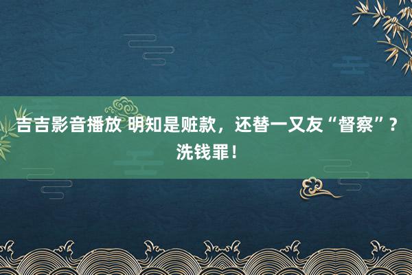 吉吉影音播放 明知是赃款，还替一又友“督察”？洗钱罪！