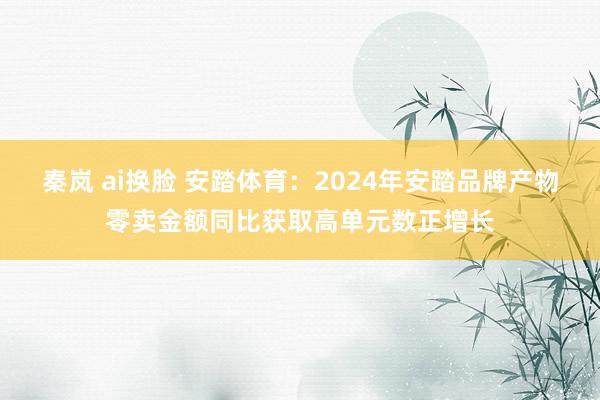 秦岚 ai换脸 安踏体育：2024年安踏品牌产物零卖金额同比获取高单元数正增长