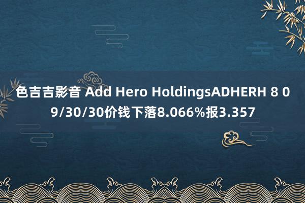 色吉吉影音 Add Hero HoldingsADHERH 8 09/30/30价钱下落8.066%报3.357