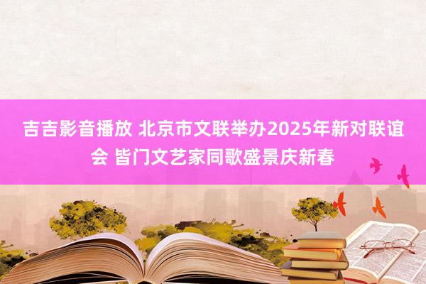 吉吉影音播放 北京市文联举办2025年新对联谊会 皆门文艺家同歌盛景庆新春