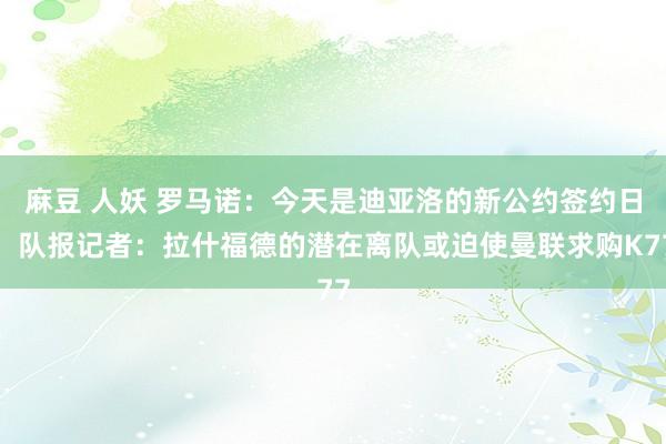 麻豆 人妖 罗马诺：今天是迪亚洛的新公约签约日；队报记者：拉什福德的潜在离队或迫使曼联求购K77