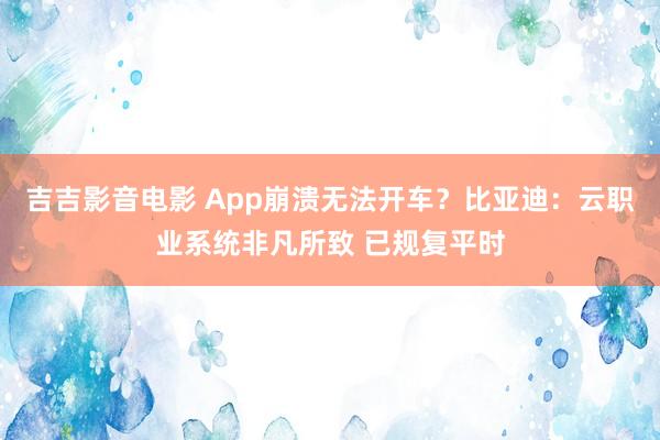 吉吉影音电影 App崩溃无法开车？比亚迪：云职业系统非凡所致 已规复平时