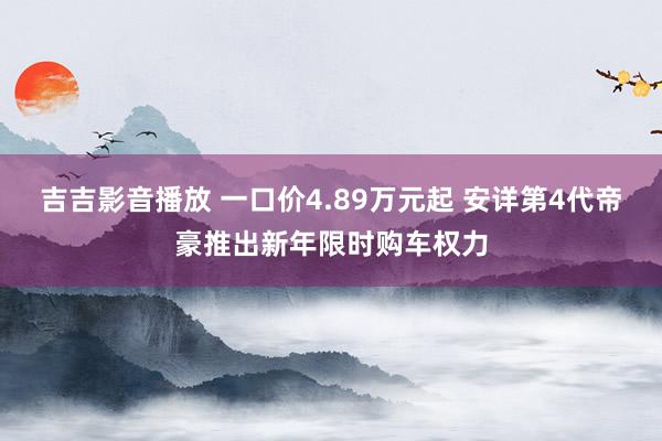 吉吉影音播放 一口价4.89万元起 安详第4代帝豪推出新年限时购车权力