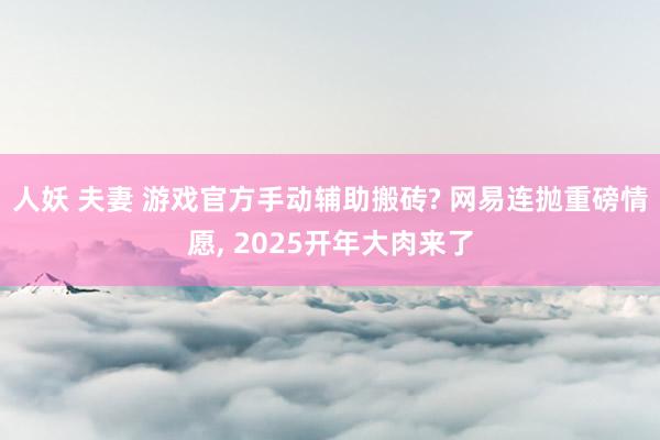 人妖 夫妻 游戏官方手动辅助搬砖? 网易连抛重磅情愿， 2025开年大肉来了