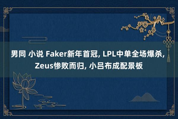 男同 小说 Faker新年首冠， LPL中单全场爆杀， Zeus惨败而归， 小吕布成配景板