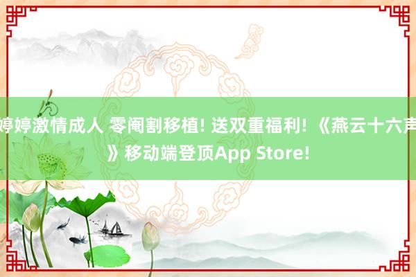 婷婷激情成人 零阉割移植! 送双重福利! 《燕云十六声》移动端登顶App Store!