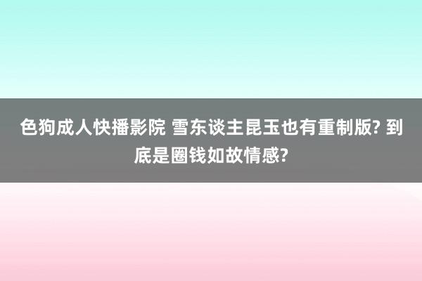 色狗成人快播影院 雪东谈主昆玉也有重制版? 到底是圈钱如故情感?