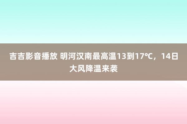 吉吉影音播放 明河汉南最高温13到17℃，14日大风降温来袭