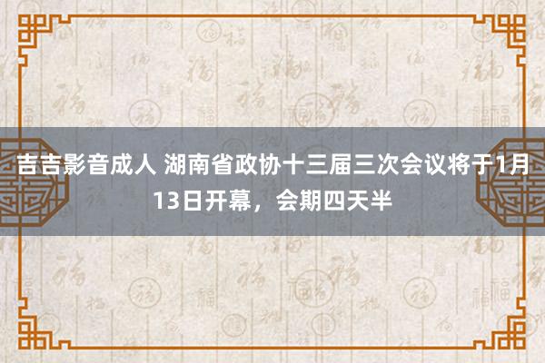 吉吉影音成人 湖南省政协十三届三次会议将于1月13日开幕，会期四天半