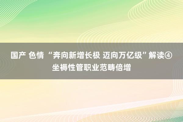 国产 色情 “奔向新增长极 迈向万亿级”解读④坐褥性管职业范畴倍增