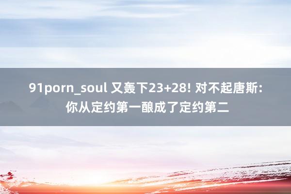 91porn_soul 又轰下23+28! 对不起唐斯: 你从定约第一酿成了定约第二