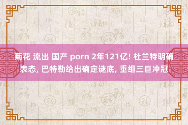 菊花 流出 国产 porn 2年121亿! 杜兰特明确表态， 巴特勒给出确定谜底， 重组三巨冲冠