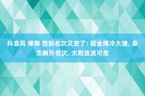 抖音风 裸舞 西部名次又变了: 掘金爆冷大捷， 豪杰躺升名次， 太阳岌岌可危