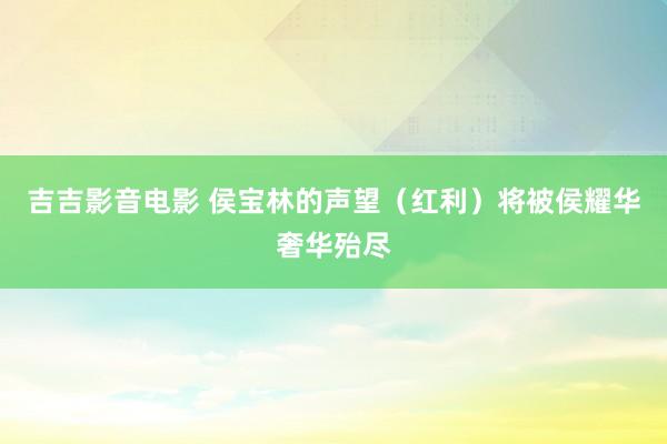 吉吉影音电影 侯宝林的声望（红利）将被侯耀华奢华殆尽