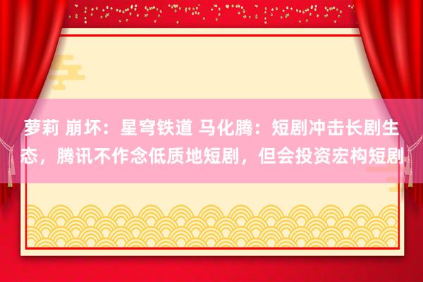 萝莉 崩坏：星穹铁道 马化腾：短剧冲击长剧生态，腾讯不作念低质地短剧，但会投资宏构短剧