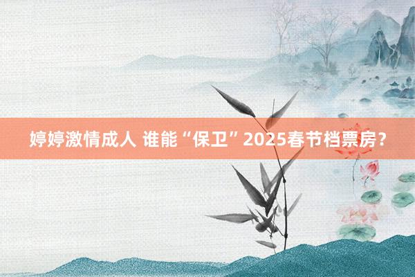 婷婷激情成人 谁能“保卫”2025春节档票房？