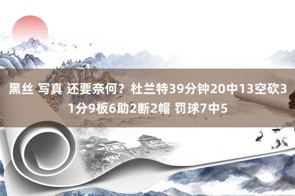 黑丝 写真 还要奈何？杜兰特39分钟20中13空砍31分9板6助2断2帽 罚球7中5