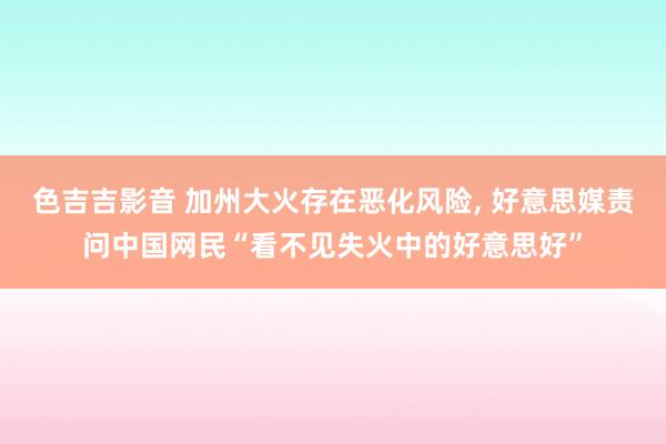 色吉吉影音 加州大火存在恶化风险， 好意思媒责问中国网民“看不见失火中的好意思好”